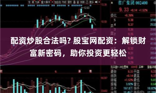 配资炒股合法吗? 股宝网配资：解锁财富新密码，助你投资更轻松
