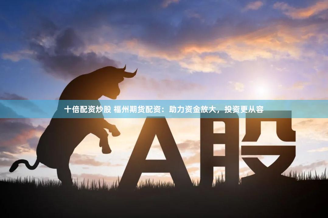 十倍配资炒股 福州期货配资：助力资金放大，投资更从容