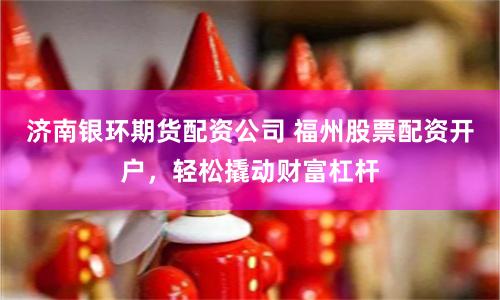 济南银环期货配资公司 福州股票配资开户，轻松撬动财富杠杆