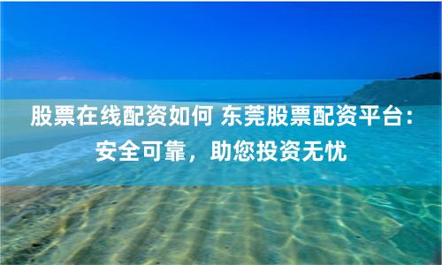 股票在线配资如何 东莞股票配资平台：安全可靠，助您投资无忧
