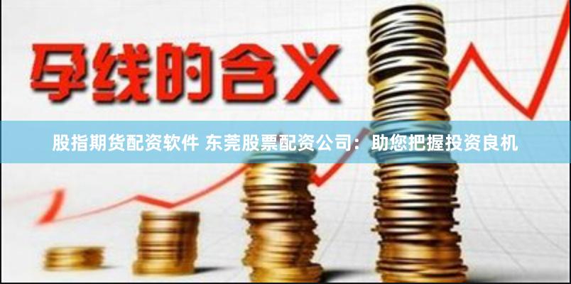 股指期货配资软件 东莞股票配资公司：助您把握投资良机