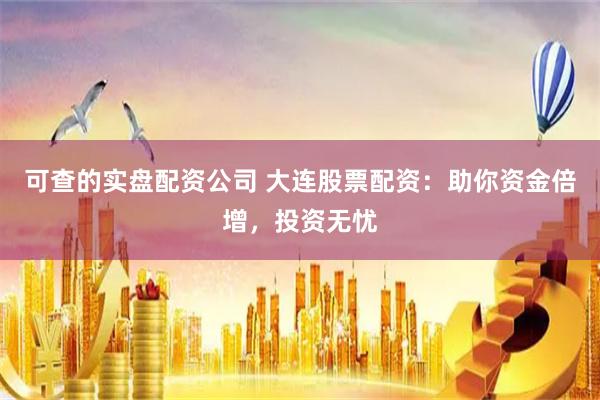 可查的实盘配资公司 大连股票配资：助你资金倍增，投资无忧