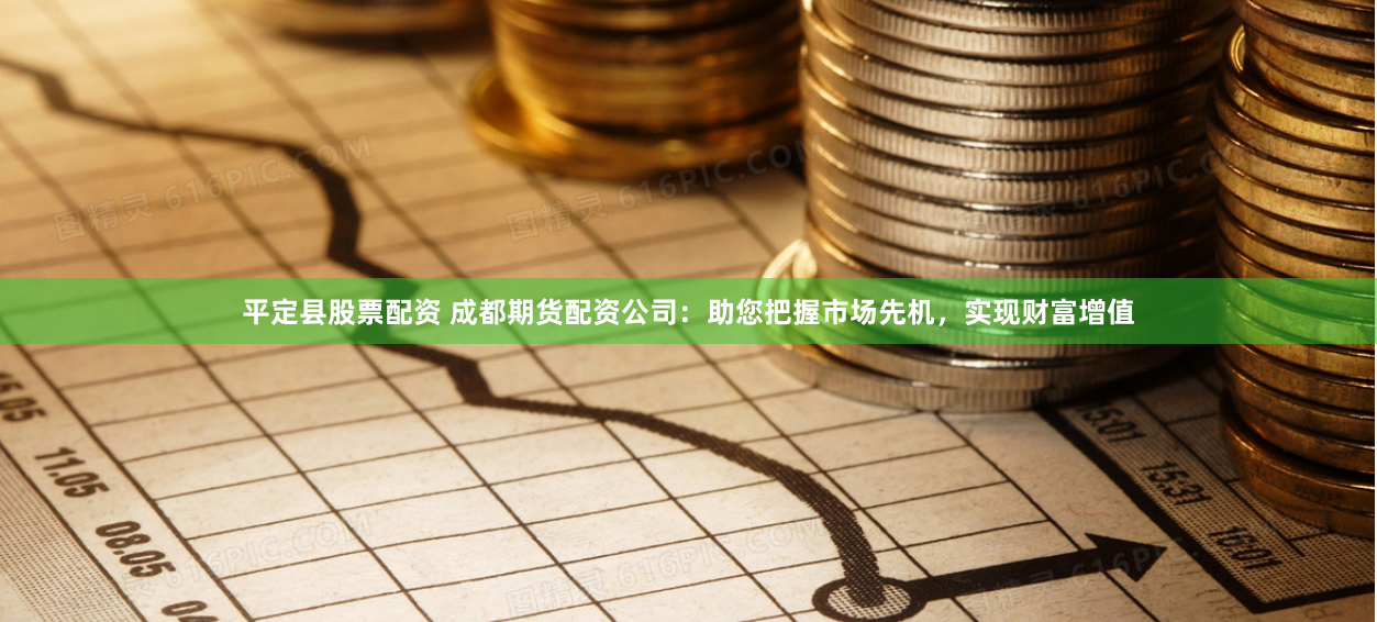 平定县股票配资 成都期货配资公司：助您把握市场先机，实现财富增值