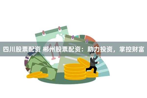 四川股票配资 郴州股票配资：助力投资，掌控财富