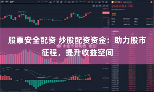股票安全配资 炒股配资资金：助力股市征程，提升收益空间