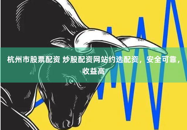 杭州市股票配资 炒股配资网站约选配资，安全可靠，收益高