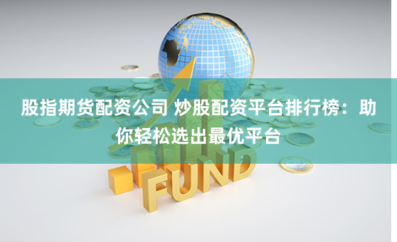 股指期货配资公司 炒股配资平台排行榜：助你轻松选出最优平台
