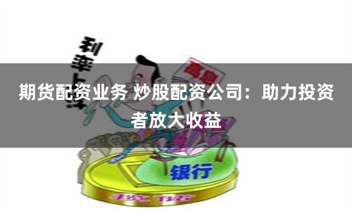 期货配资业务 炒股配资公司：助力投资者放大收益