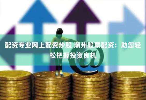 配资专业网上配资炒股 潮州股票配资：助您轻松把握投资良机
