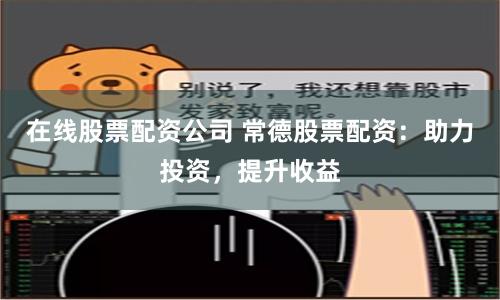 在线股票配资公司 常德股票配资：助力投资，提升收益