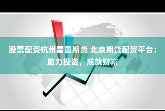 股票配资杭州雷曼期货 北京期货配资平台：助力投资，成就财富