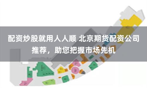配资炒股就用人人顺 北京期货配资公司推荐，助您把握市场先机