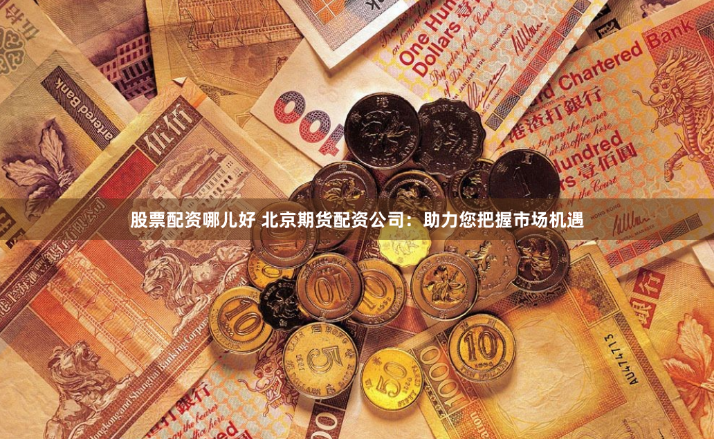 股票配资哪儿好 北京期货配资公司：助力您把握市场机遇