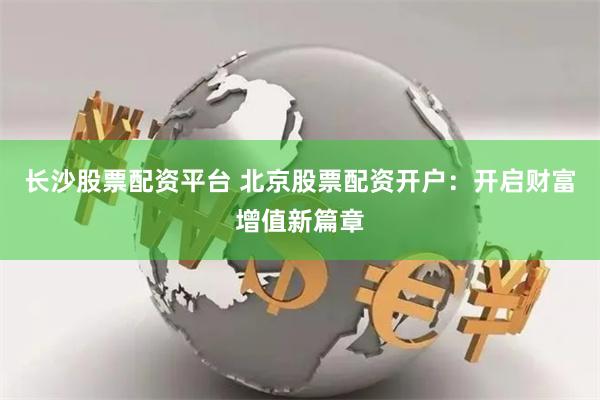 长沙股票配资平台 北京股票配资开户：开启财富增值新篇章