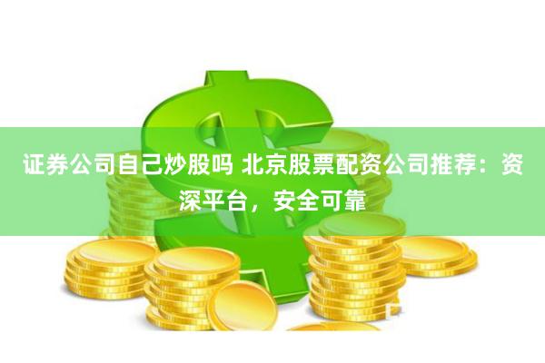 证券公司自己炒股吗 北京股票配资公司推荐：资深平台，安全可靠