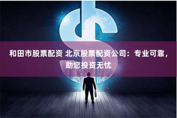 和田市股票配资 北京股票配资公司：专业可靠，助您投资无忧
