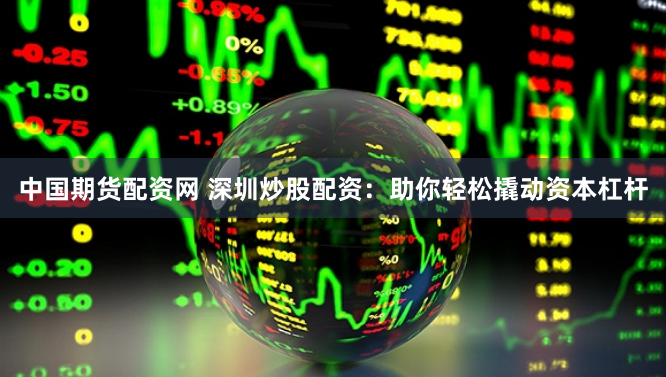 中国期货配资网 深圳炒股配资：助你轻松撬动资本杠杆