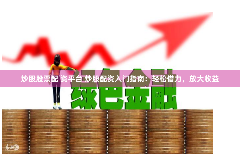 炒股股票配 资平台 炒股配资入门指南：轻松借力，放大收益