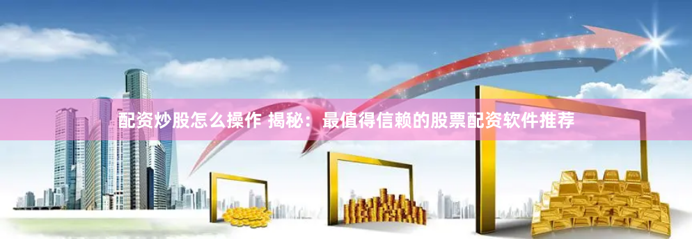 配资炒股怎么操作 揭秘：最值得信赖的股票配资软件推荐