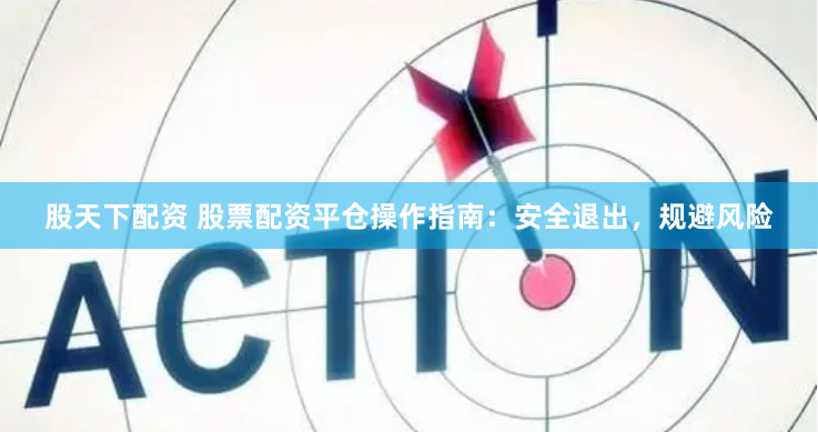 股天下配资 股票配资平仓操作指南：安全退出，规避风险