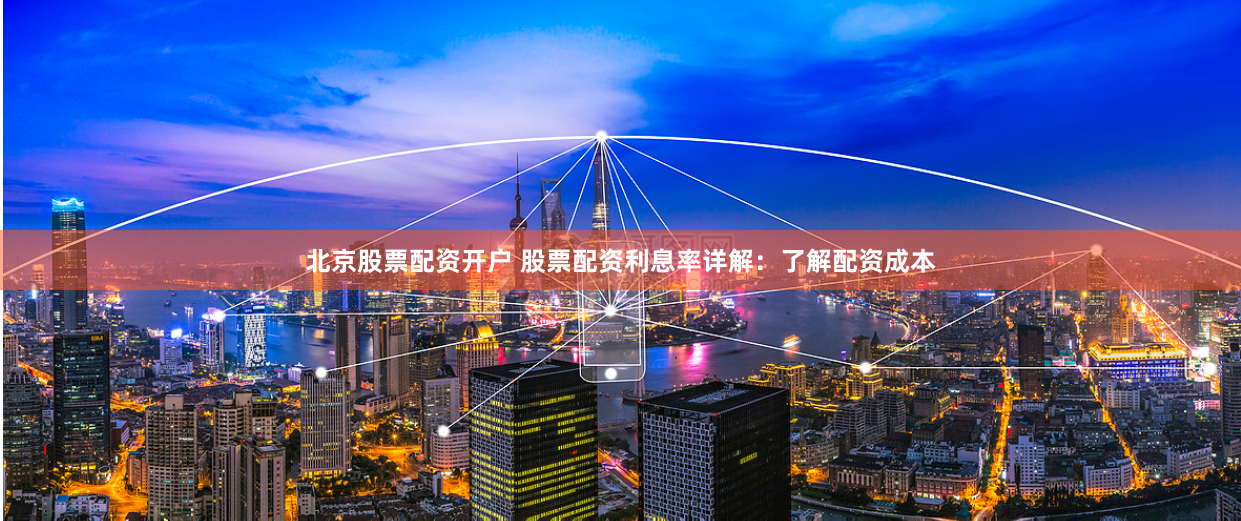 北京股票配资开户 股票配资利息率详解：了解配资成本