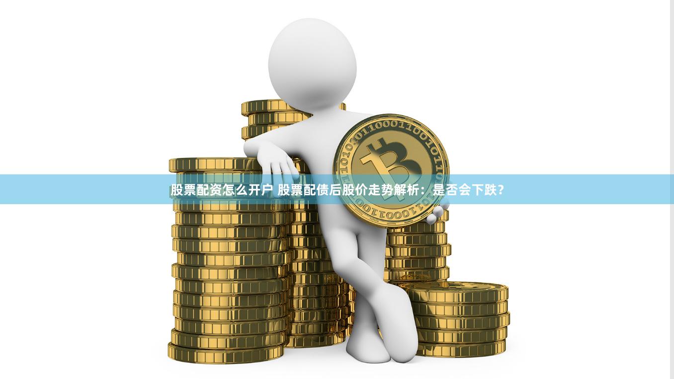 股票配资怎么开户 股票配债后股价走势解析：是否会下跌？
