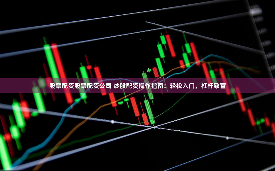 股票配资股票配资公司 炒股配资操作指南：轻松入门，杠杆致富
