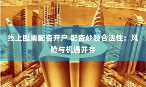 线上股票配资开户 配资炒股合法性：风险与机遇并存