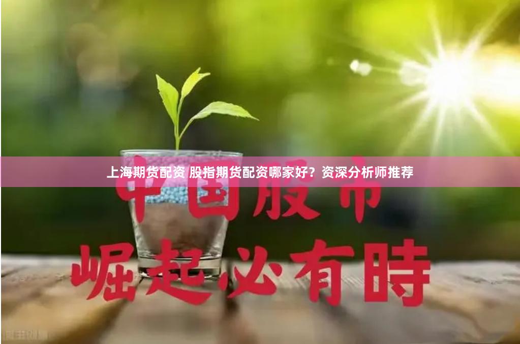 上海期货配资 股指期货配资哪家好？资深分析师推荐