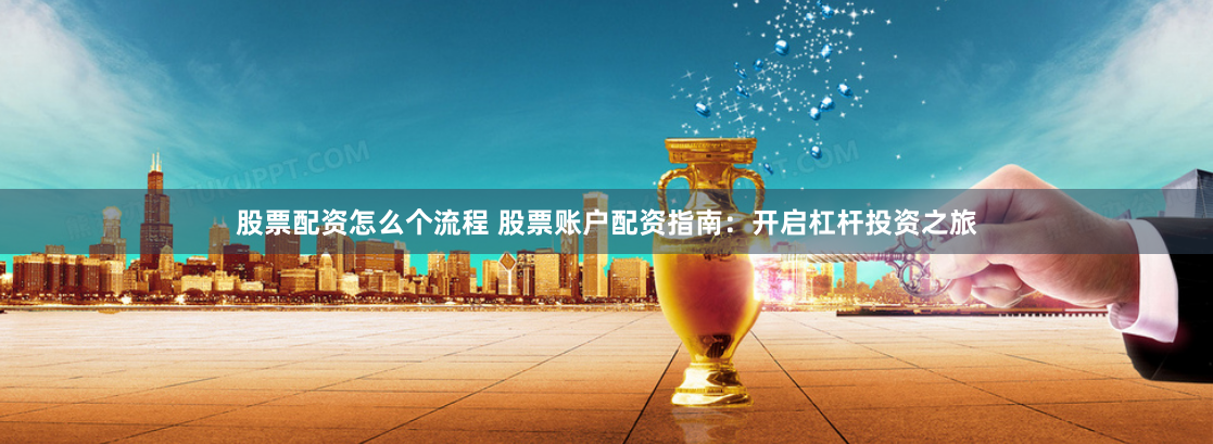 股票配资怎么个流程 股票账户配资指南：开启杠杆投资之旅