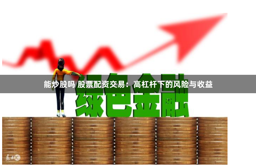 能炒股吗 股票配资交易：高杠杆下的风险与收益
