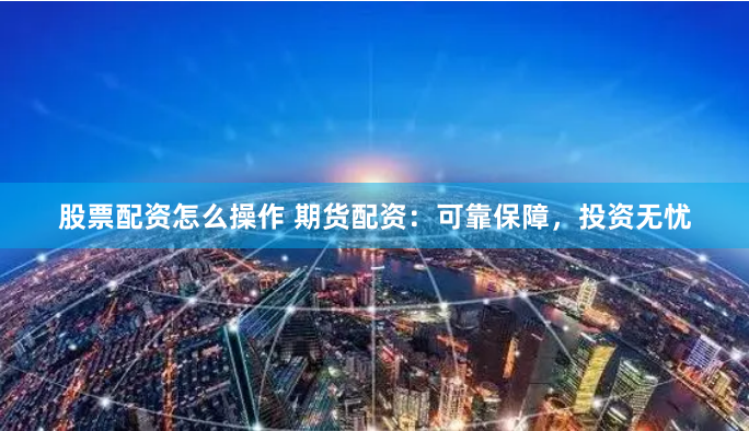 股票配资怎么操作 期货配资：可靠保障，投资无忧