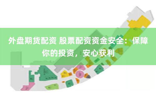 外盘期货配资 股票配资资金安全：保障你的投资，安心获利