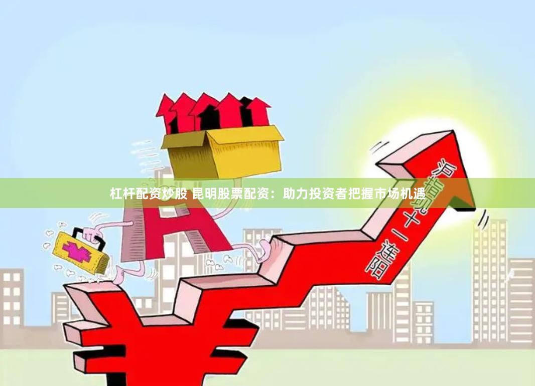 杠杆配资炒股 昆明股票配资：助力投资者把握市场机遇