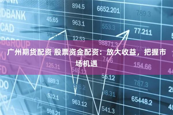 广州期货配资 股票资金配资：放大收益，把握市场机遇