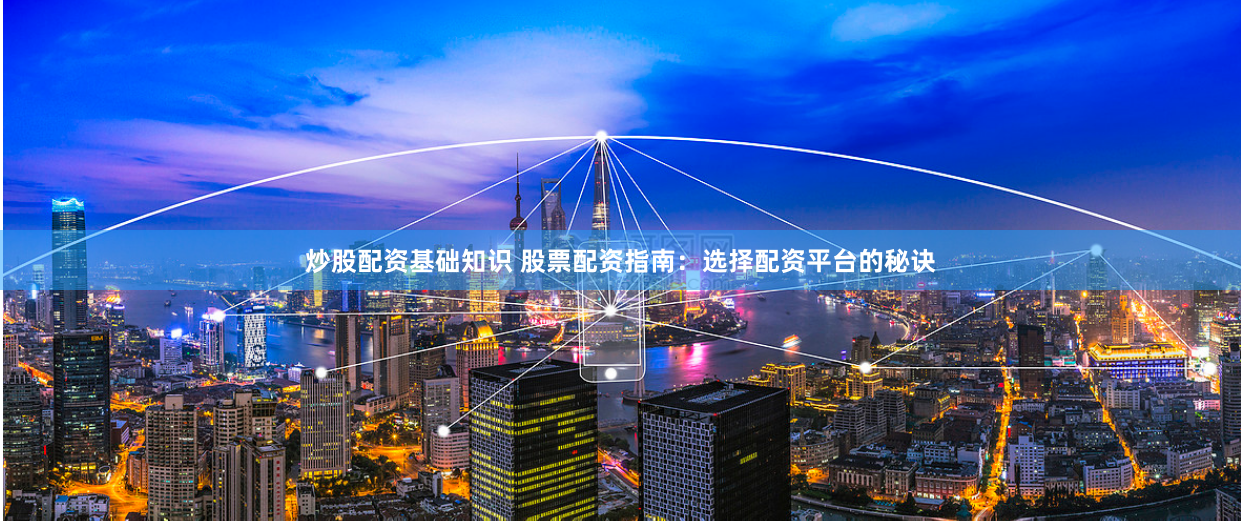 炒股配资基础知识 股票配资指南：选择配资平台的秘诀