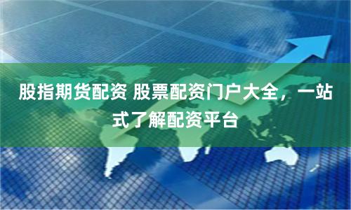 股指期货配资 股票配资门户大全，一站式了解配资平台