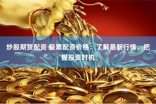 炒股期货配资 股票配资价格：了解最新行情，把握投资时机