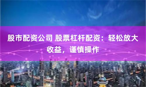 股市配资公司 股票杠杆配资：轻松放大收益，谨慎操作