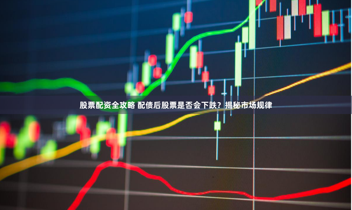 股票配资全攻略 配债后股票是否会下跌？揭秘市场规律