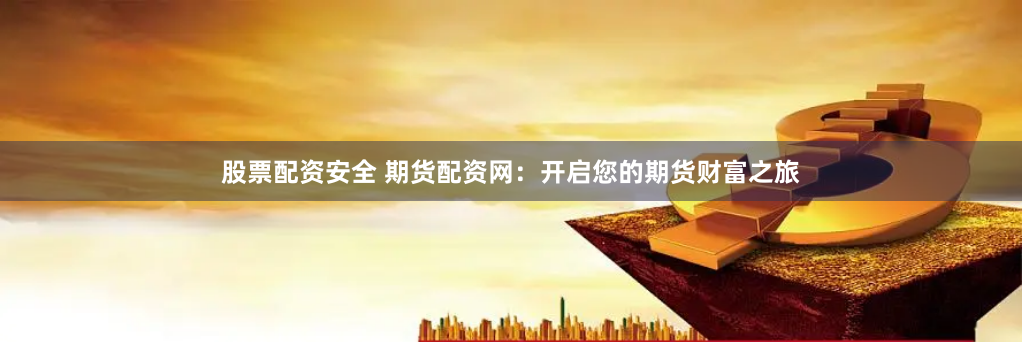 股票配资安全 期货配资网：开启您的期货财富之旅