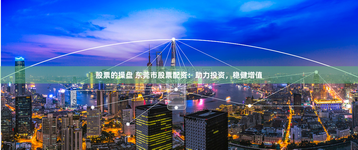 股票的操盘 东莞市股票配资：助力投资，稳健增值