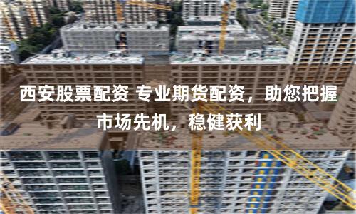 西安股票配资 专业期货配资，助您把握市场先机，稳健获利