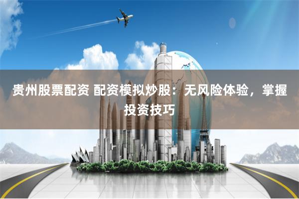 贵州股票配资 配资模拟炒股：无风险体验，掌握投资技巧