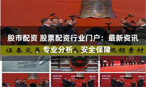 股市配资 股票配资行业门户：最新资讯、专业分析、安全保障