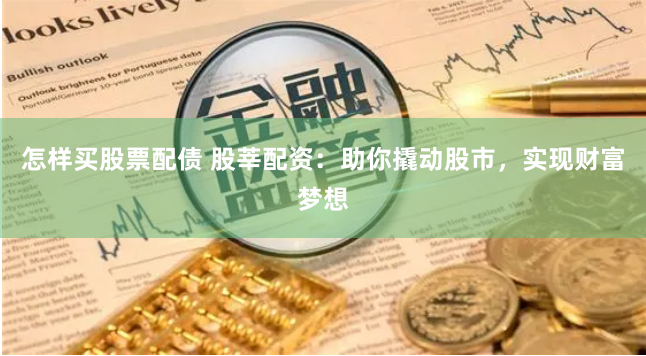 怎样买股票配债 股莘配资：助你撬动股市，实现财富梦想