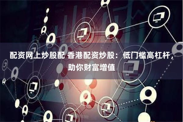 配资网上炒股配 香港配资炒股：低门槛高杠杆，助你财富增值