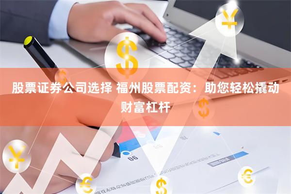 股票证券公司选择 福州股票配资：助您轻松撬动财富杠杆