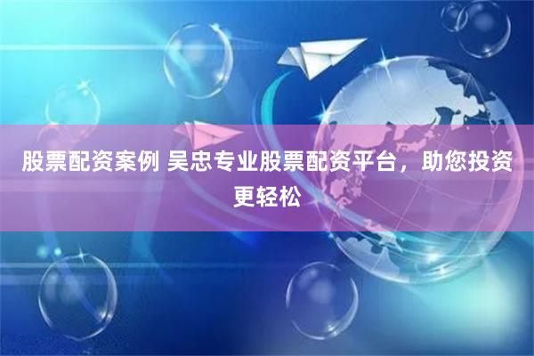股票配资案例 吴忠专业股票配资平台，助您投资更轻松