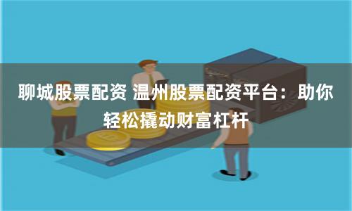 聊城股票配资 温州股票配资平台：助你轻松撬动财富杠杆